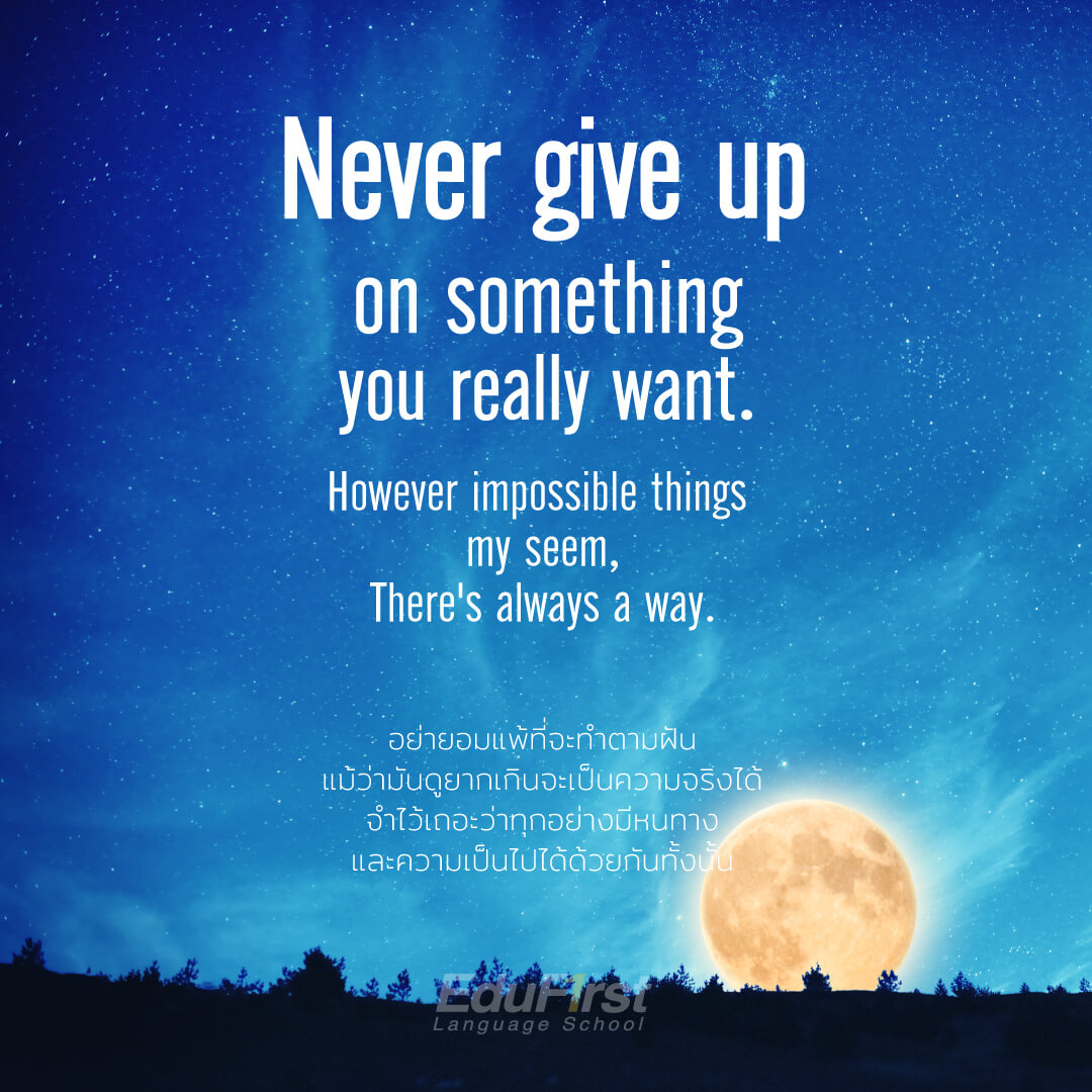 Never give up on something you really want. However impossible things  my seem, There's always a way. อย่ายอมแพ้ที่จะทำตามฝัน แม้ว่ามันดูยากเกินจะเป็นความจริงได้ จำไว้เถอะว่าทุกอย่างมีหนทาง และความเป็นไปได้ด้วยกันทั้งนั้น
