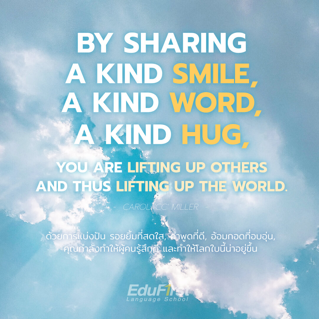 By sharing a kind smile, a kind word, a kind hug, you are lifting up others  and thus lifting up the world.<br />
ด้วยการแบ่งปัน รอยยิ้มที่สดใส คำพูดที่ดี อ้อมกอดที่อบอุ่น คุณกำลังทำให้ผู้คนรู้สึกดี และทำให้โลกใบนี้น่าอยู่ขึ้น